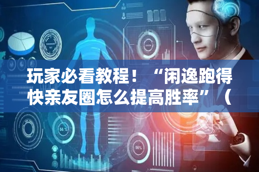 玩家必看教程！“闲逸跑得快亲友圈怎么提高胜率”（详细透视教程）-哔哩哔哩