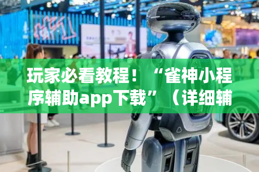 玩家必看教程！“雀神小程序辅助app下载”（详细辅助教程）-哔哩哔哩