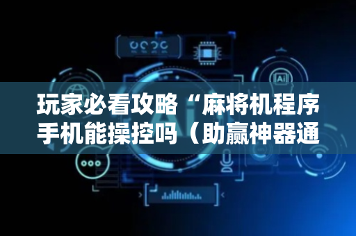 玩家必看攻略“麻将机程序手机能操控吗（助赢神器通用版）