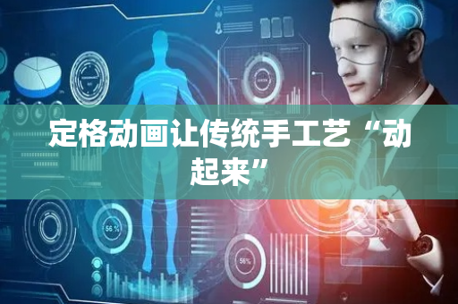 定格动画让传统手工艺“动起来”