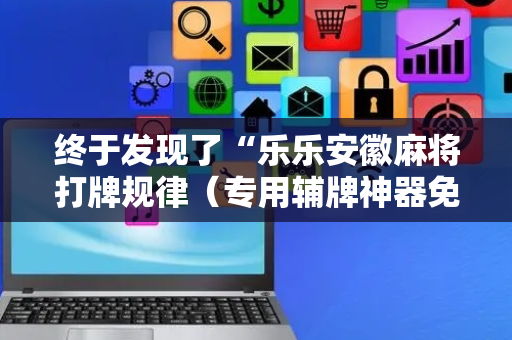 终于发现了“乐乐安徽麻将打牌规律（专用辅牌神器免安装）
