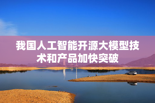 我国人工智能开源大模型技术和产品加快突破