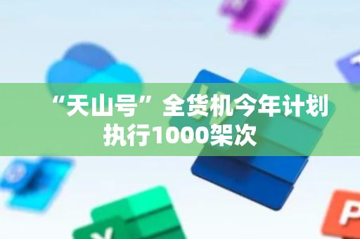 “天山号”全货机今年计划执行1000架次