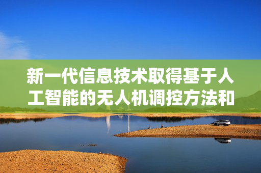 新一代信息技术取得基于人工智能的无人机调控方法和系统专利