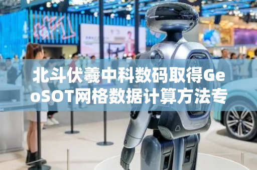 北斗伏羲中科数码取得GeoSOT网格数据计算方法专利