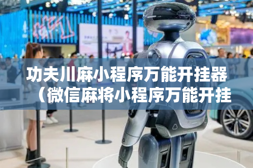 功夫川麻小程序万能开挂器（微信麻将小程序万能开挂器）