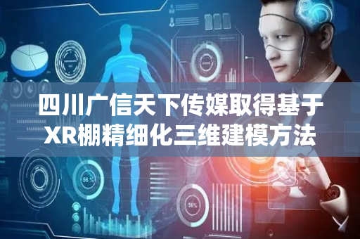 四川广信天下传媒取得基于XR棚精细化三维建模方法及系统专利