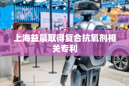 上海益晨取得复合抗氧剂相关专利
