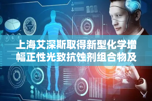 上海艾深斯取得新型化学增幅正性光致抗蚀剂组合物及其制备专利