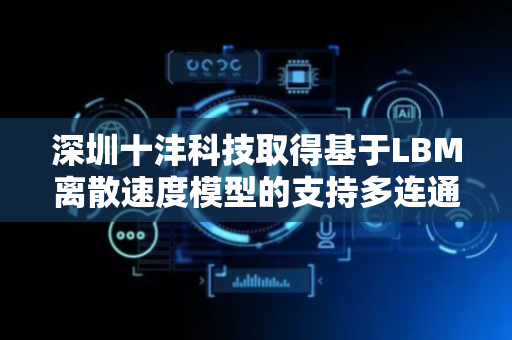 深圳十沣科技取得基于LBM离散速度模型的支持多连通度的连通域划分方法专利
