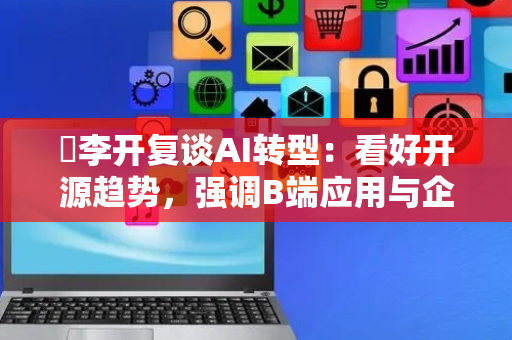 ​李开复谈AI转型：看好开源趋势，强调B端应用与企业一把手工程