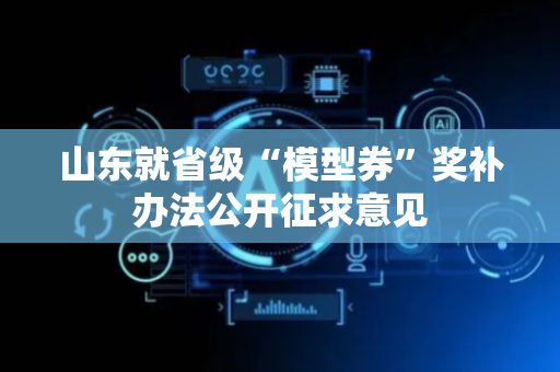 山东就省级“模型券”奖补办法公开征求意见