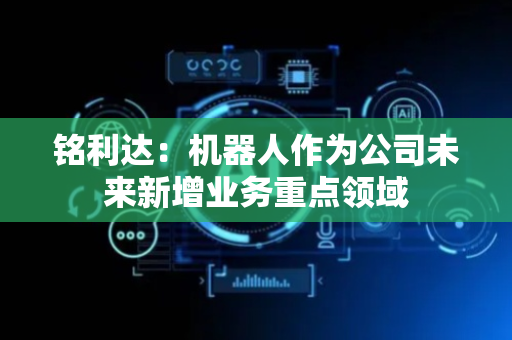 铭利达：机器人作为公司未来新增业务重点领域
