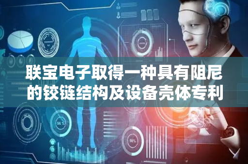 联宝电子取得一种具有阻尼的铰链结构及设备壳体专利