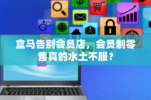 盒马告别会员店，会员制零售真的水土不服？