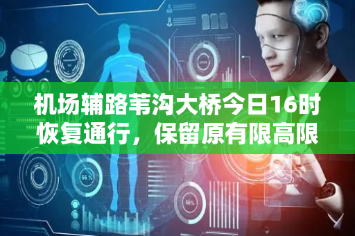 机场辅路苇沟大桥今日16时恢复通行，保留原有限高限载措施