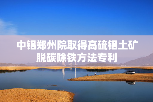 中铝郑州院取得高硫铝土矿脱碳除铁方法专利