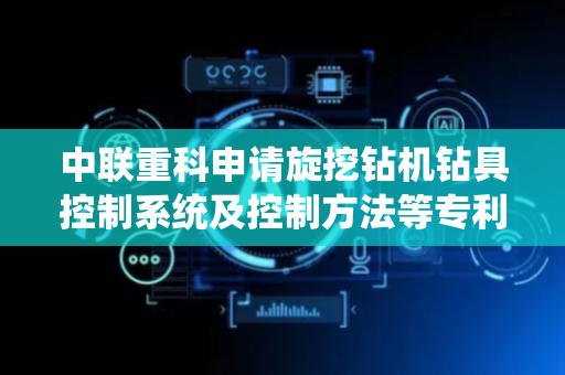中联重科申请旋挖钻机钻具控制系统及控制方法等专利，提升操作便捷性