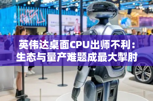 英伟达桌面CPU出师不利：生态与量产难题成最大掣肘