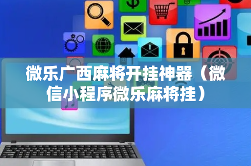微乐广西麻将开挂神器（微信小程序微乐麻将挂）