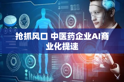 抢抓风口 中医药企业AI商业化提速