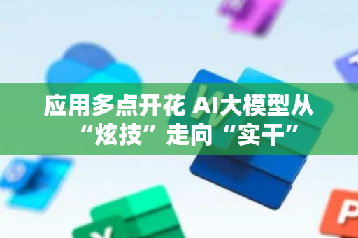 应用多点开花 AI大模型从“炫技”走向“实干”