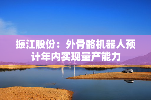 振江股份：外骨骼机器人预计年内实现量产能力