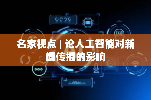 名家视点 | 论人工智能对新闻传播的影响