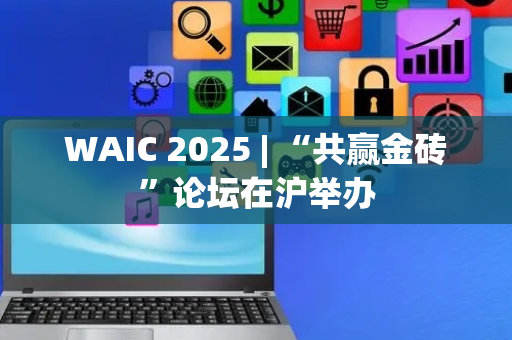 WAIC 2025 | “共赢金砖”论坛在沪举办