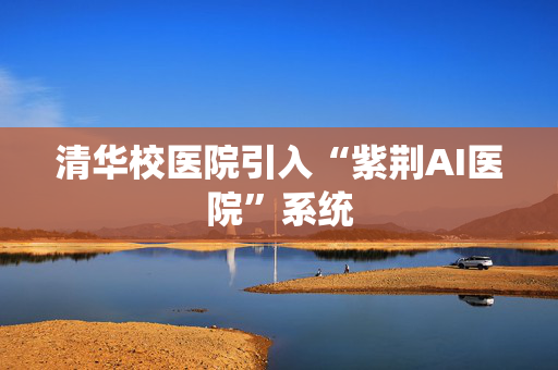 清华校医院引入“紫荆AI医院”系统