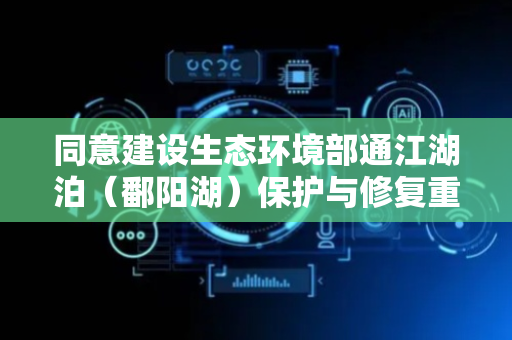 同意建设生态环境部通江湖泊（鄱阳湖）保护与修复重点实验室！