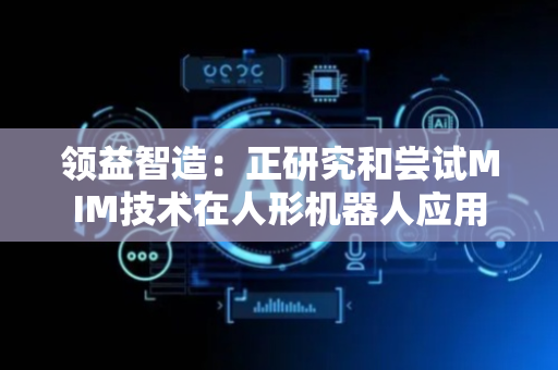 领益智造：正研究和尝试MIM技术在人形机器人应用