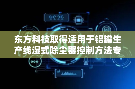 东方科技取得适用于铝罐生产线湿式除尘器控制方法专利