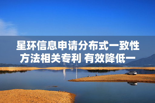 星环信息申请分布式一致性方法相关专利 有效降低一致性延迟