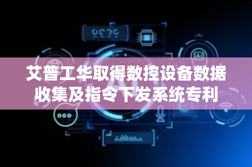 艾普工华取得数控设备数据收集及指令下发系统专利
