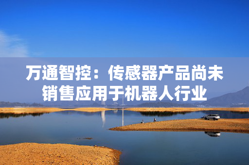 万通智控：传感器产品尚未销售应用于机器人行业