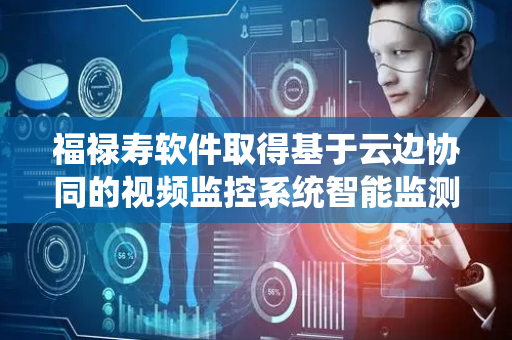 福禄寿软件取得基于云边协同的视频监控系统智能监测专利