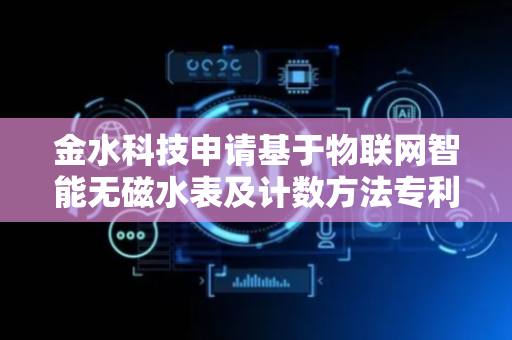 金水科技申请基于物联网智能无磁水表及计数方法专利，确保计量精度
