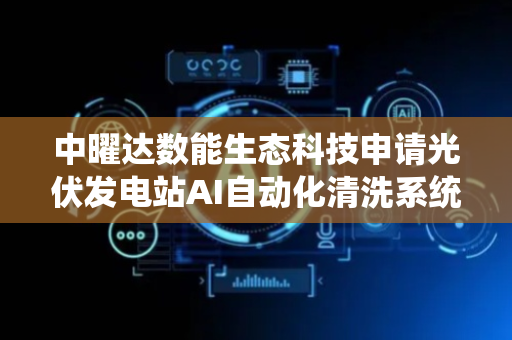 中曜达数能生态科技申请光伏发电站AI自动化清洗系统和方法专利，确保最佳清洗效果