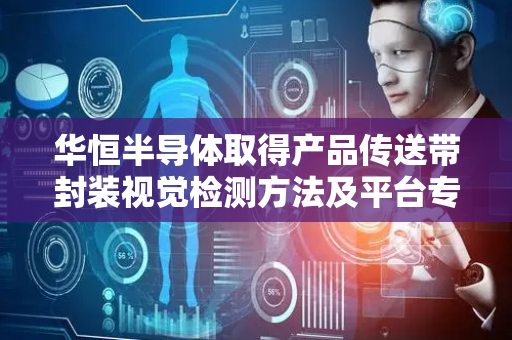 华恒半导体取得产品传送带封装视觉检测方法及平台专利