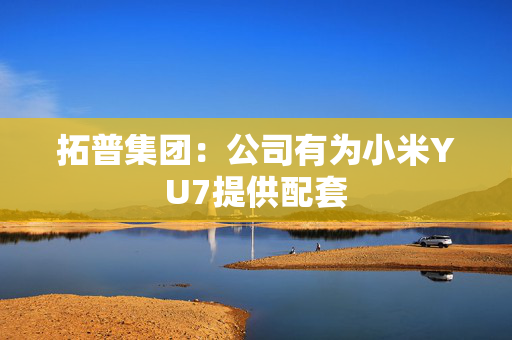 拓普集团：公司有为小米YU7提供配套