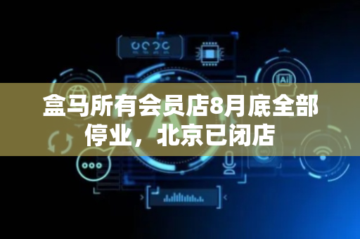 盒马所有会员店8月底全部停业，北京已闭店