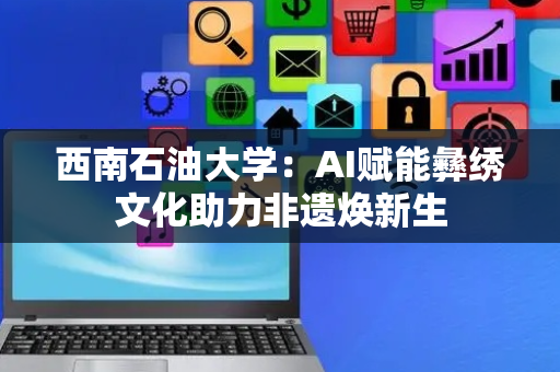 西南石油大学：AI赋能彝绣文化助力非遗焕新生