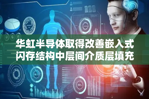 华虹半导体取得改善嵌入式闪存结构中层间介质层填充后轮廓方法专利