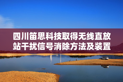 四川笛思科技取得无线直放站干扰信号消除方法及装置专利