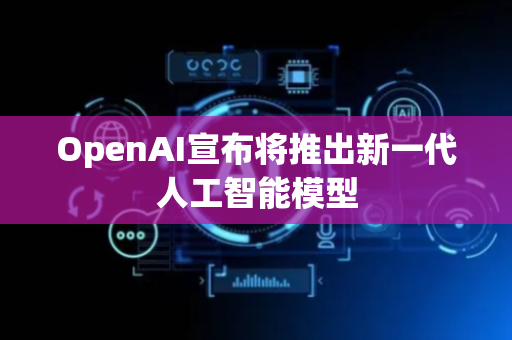 OpenAI宣布将推出新一代人工智能模型