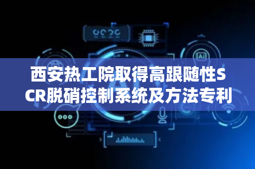 西安热工院取得高跟随性SCR脱硝控制系统及方法专利