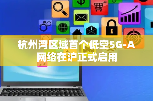 杭州湾区域首个低空5G-A网络在沪正式启用