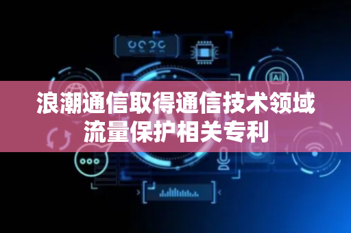 浪潮通信取得通信技术领域流量保护相关专利