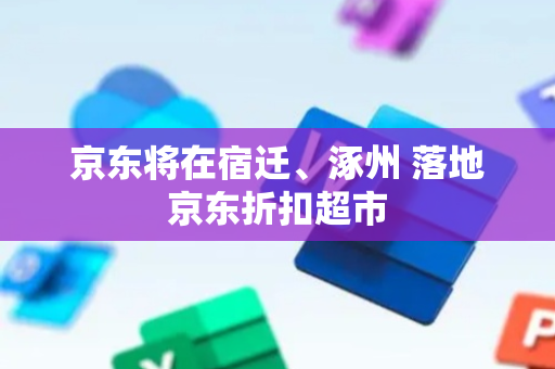 京东将在宿迁、涿州 落地京东折扣超市